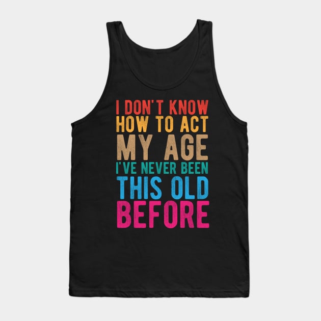 I Don't Know How To Act My Age I've Never Been This Old Before Tank Top by chidadesign